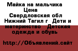 Майка на мальчика  › Цена ­ 70 - Свердловская обл., Нижний Тагил г. Дети и материнство » Детская одежда и обувь   